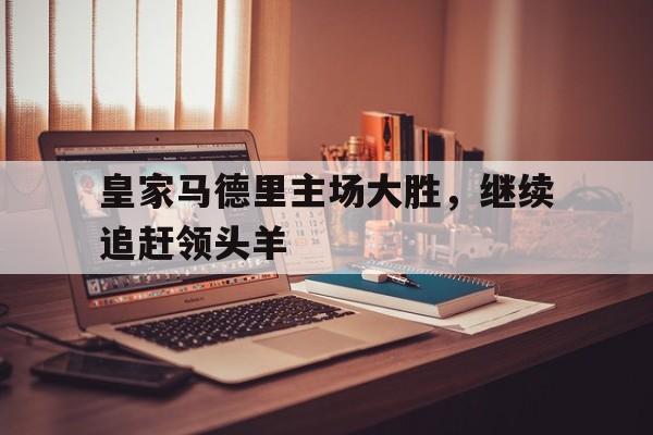 皇家马德里主场大胜，继续追赶领头羊的简单介绍