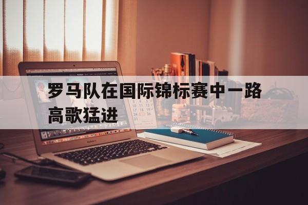关于罗马队在国际锦标赛中一路高歌猛进的信息