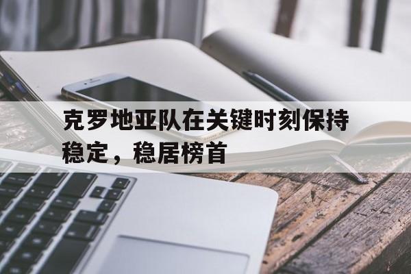 克罗地亚队在关键时刻保持稳定，稳居榜首的简单介绍