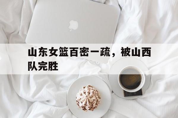 山东女篮百密一疏，被山西队完胜