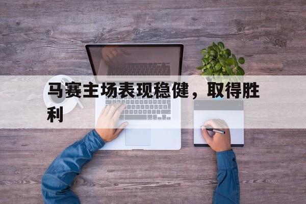 关于马赛主场表现稳健，取得胜利的信息