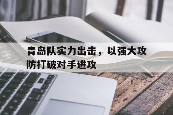 关于青岛队实力出击，以强大攻防打破对手进攻的信息