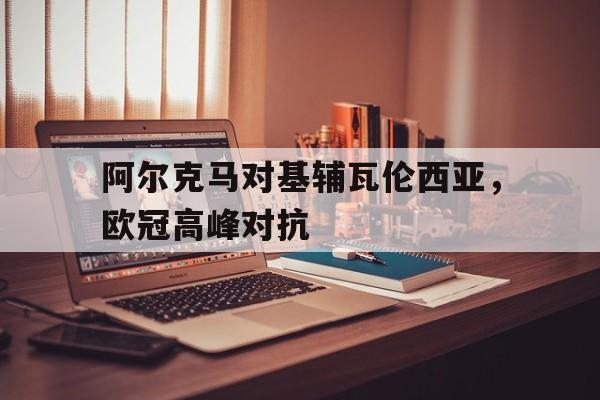 阿尔克马对基辅瓦伦西亚，欧冠高峰对抗的简单介绍