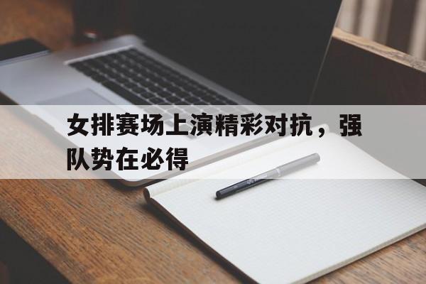 女排赛场上演精彩对抗，强队势在必得的简单介绍