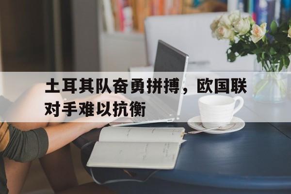 土耳其队奋勇拼搏，欧国联对手难以抗衡的简单介绍