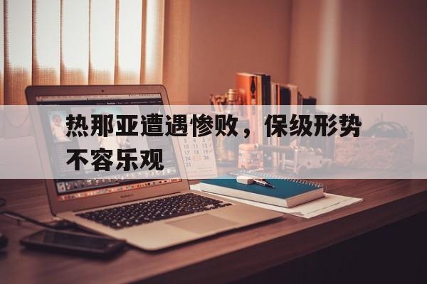 包含热那亚遭遇惨败，保级形势不容乐观的词条