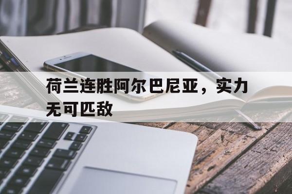 关于荷兰连胜阿尔巴尼亚，实力无可匹敌的信息