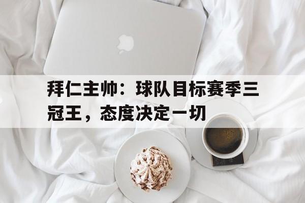 拜仁主帅：球队目标赛季三冠王，态度决定一切的简单介绍
