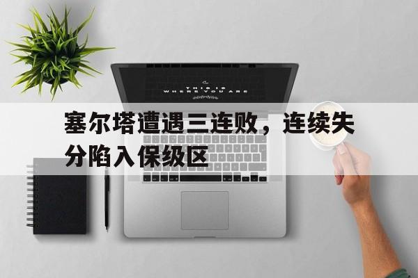 包含塞尔塔遭遇三连败，连续失分陷入保级区的词条