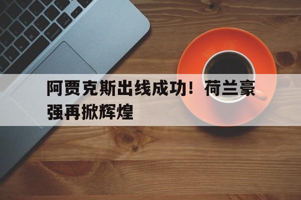 关于阿贾克斯出线成功！荷兰豪强再掀辉煌的信息