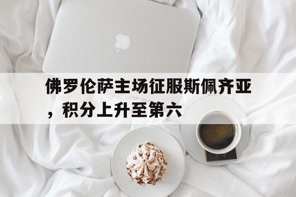 佛罗伦萨主场征服斯佩齐亚，积分上升至第六的简单介绍