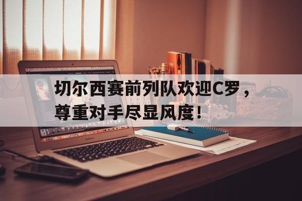 切尔西赛前列队欢迎C罗，尊重对手尽显风度！