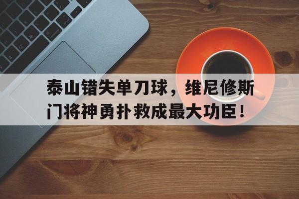 泰山错失单刀球，维尼修斯门将神勇扑救成最大功臣！