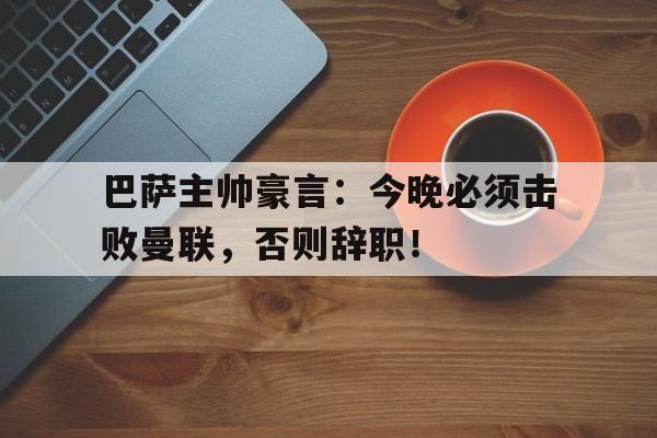 巴萨主帅豪言：今晚必须击败曼联，否则辞职！