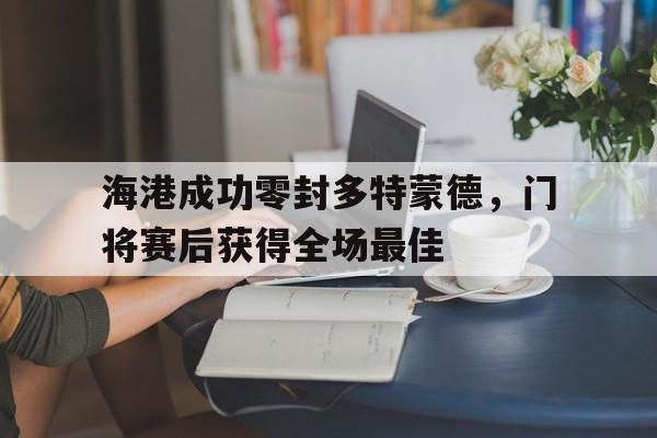 海港成功零封多特蒙德，门将赛后获得全场最佳多特蒙德门将所有球衣
