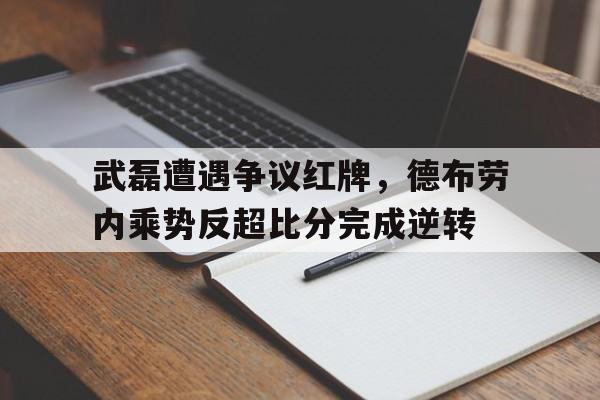武磊遭遇争议红牌，德布劳内乘势反超比分完成逆转武磊德甲传闻