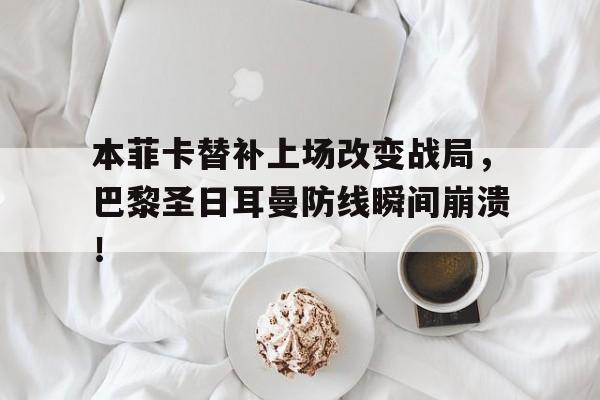 本菲卡替补上场改变战局，巴黎圣日耳曼防线瞬间崩溃！