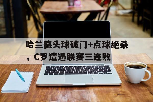 哈兰德头球破门+点球绝杀，C罗遭遇联赛三连败c罗点球绝杀世界杯