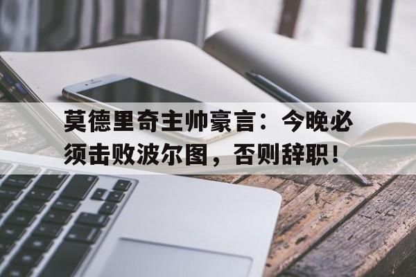 莫德里奇主帅豪言：今晚必须击败波尔图，否则辞职！