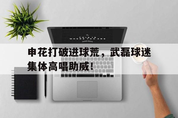 申花打破进球荒，武磊球迷集体高唱助威！申花踢球